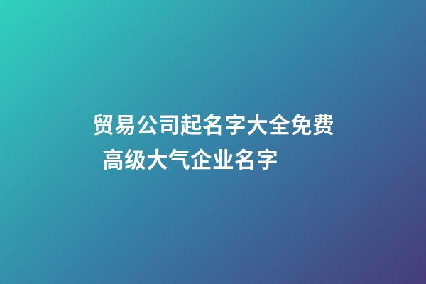 贸易公司起名字大全免费  高级大气企业名字